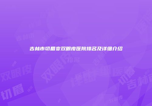 吉林市切眉变双眼皮医院排名及详细介绍