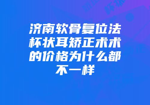 济南软骨复位法杯状耳矫正术术的价格为什么都不一样