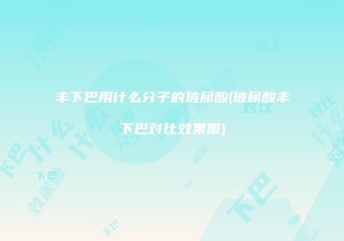 丰下巴用什么分子的玻尿酸(玻尿酸丰下巴对比效果图)