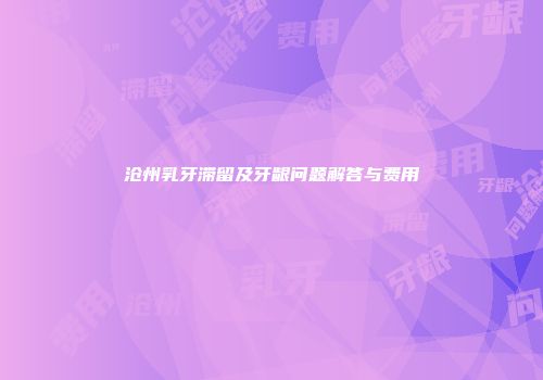 沧州乳牙滞留及牙龈问题解答与费用