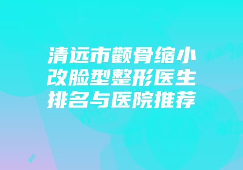 清远市颧骨缩小改脸型整形医生排名与医院推荐