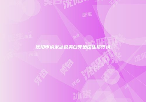 沈阳市纳米冰瓷美白牙齿医生排行榜