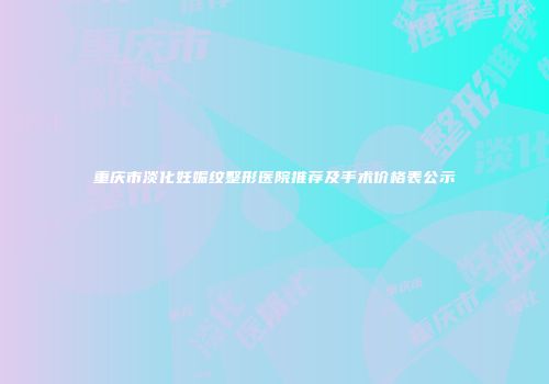 重庆市淡化妊娠纹整形医院推荐及手术价格表公示