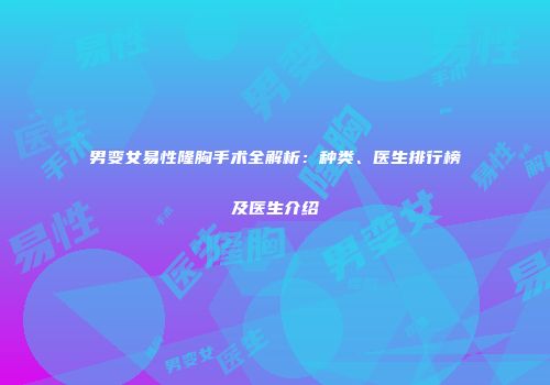 男变女易性隆胸手术全解析：种类、医生排行榜及医生介绍