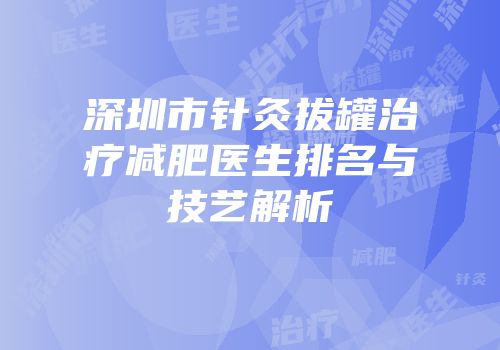 深圳市针灸拔罐治疗减肥医生排名与技艺解析