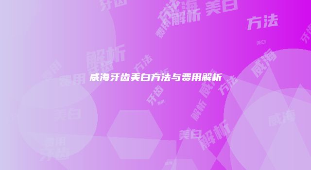 威海牙齿美白方法与费用解析