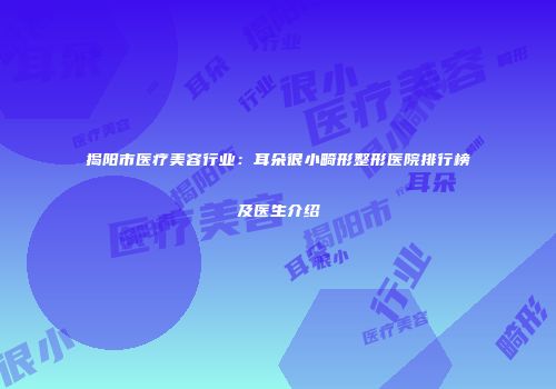 揭阳市医疗美容行业：耳朵很小畸形整形医院排行榜及医生介绍
