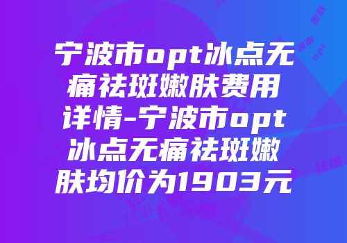 宁波市opt冰点无痛祛斑嫩肤费用详情-宁波市opt冰点无痛祛斑嫩肤均价为1903元