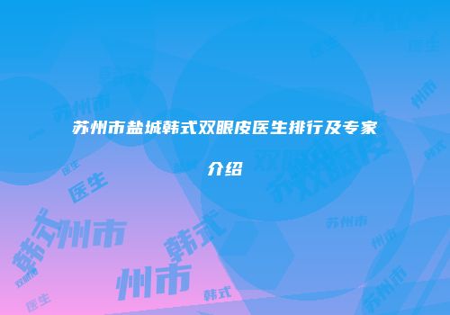 苏州市盐城韩式双眼皮医生排行及专家介绍