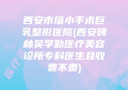 西安市缩小手术巨乳整形医院(西安碑林吴学勤医疗美容诊所专科医生且收费不贵)