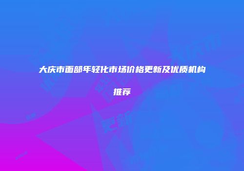 大庆市面部年轻化市场价格更新及优质机构推荐