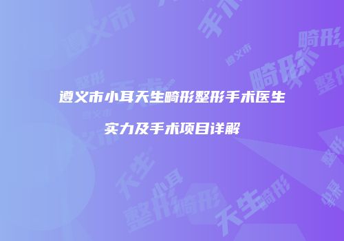 遵义市小耳天生畸形整形手术医生实力及手术项目详解