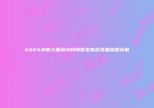 2025济南儿童窝沟封闭医生排名及适应症详解