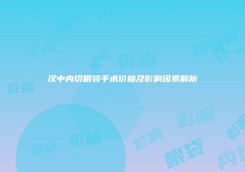 汉中内切眼袋手术价格及影响因素解析
