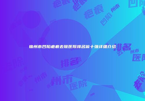 锦州市凹陷疤痕去除医院排名前十强详细介绍