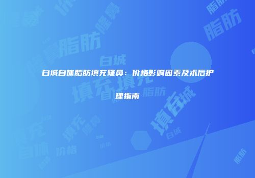 白城自体脂肪填充隆鼻：价格影响因素及术后护理指南