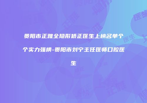 贵阳市正雅全隐形矫正医生上榜名单个个实力强横-贵阳市刘宁主任医师口腔医生