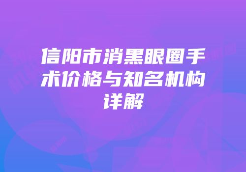 信阳市消黑眼圈手术价格与知名机构详解