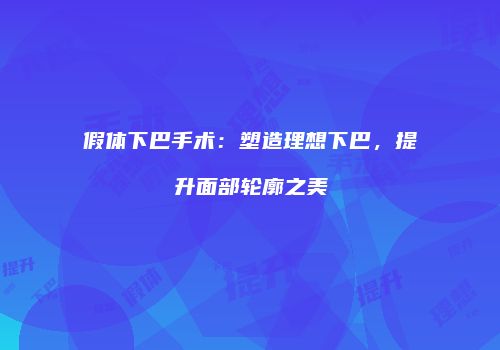 假体下巴手术：塑造理想下巴，提升面部轮廓之美
