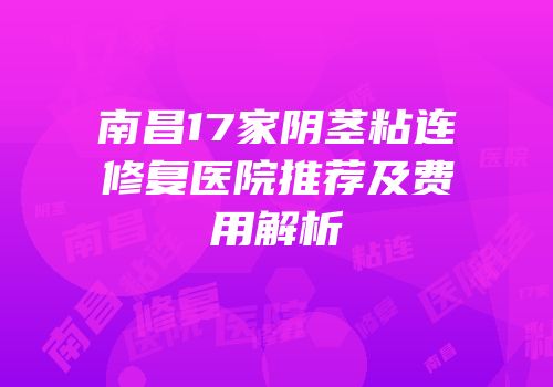 南昌17家阴茎粘连修复医院推荐及费用解析