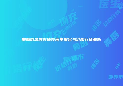 邯郸市鼻唇沟填充医生排名与价格行情解析