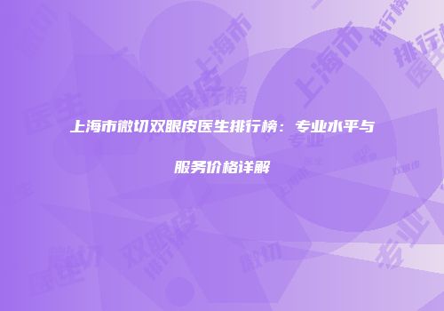 上海市微切双眼皮医生排行榜：专业水平与服务价格详解