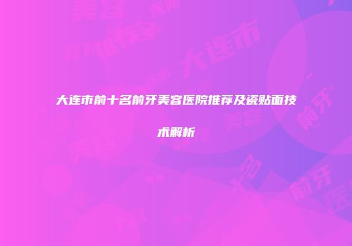 大连市前十名前牙美容医院推荐及瓷贴面技术解析
