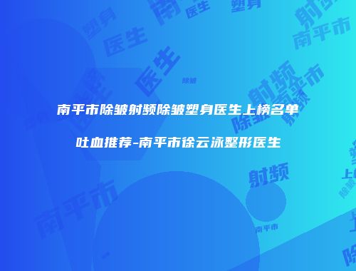 南平市除皱射频除皱塑身医生上榜名单吐血推荐-南平市徐云泳整形医生