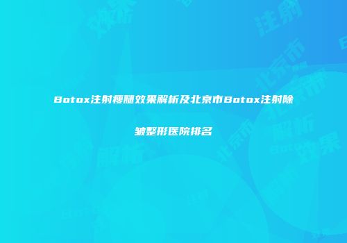 Botox注射瘦腿效果解析及北京市Botox注射除皱整形医院排名