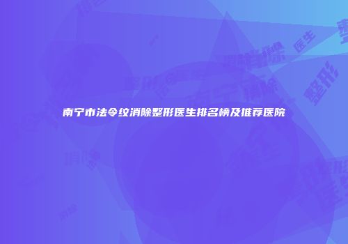 南宁市法令纹消除整形医生排名榜及推荐医院