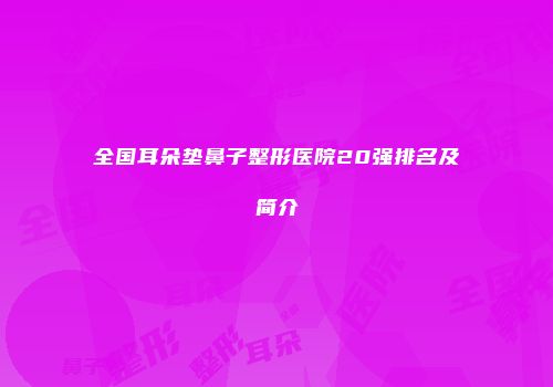 全国耳朵垫鼻子整形医院20强排名及简介