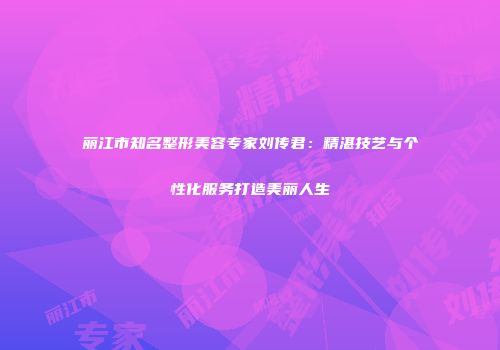 丽江市知名整形美容专家刘传君：精湛技艺与个性化服务打造美丽人生
