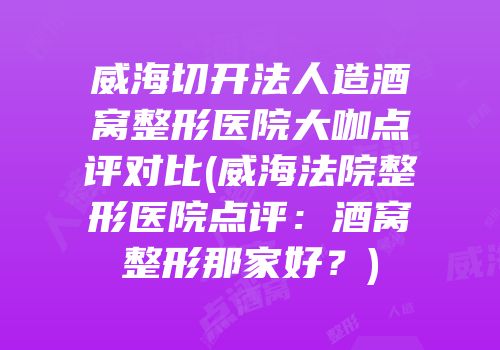 威海切开法人造酒窝整形医院大咖点评对比(威海法院整形医院点评：酒窝整形那家好？)