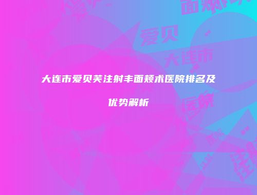 大连市爱贝芙注射丰面颊术医院排名及优势解析
