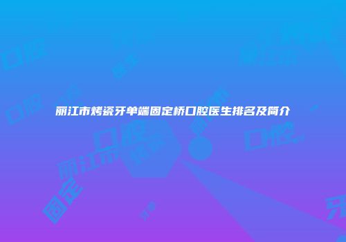 丽江市烤瓷牙单端固定桥口腔医生排名及简介