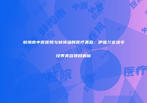 蚌埠市中医医院与蚌埠涵韩医疗美容：伊维兰去法令纹等美容项目解析