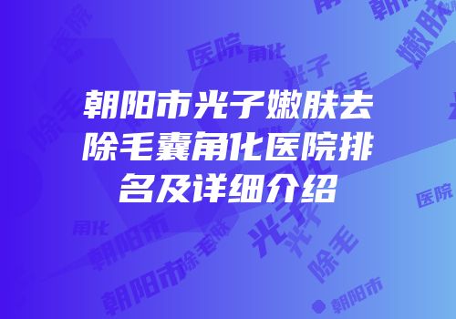 朝阳市光子嫩肤去除毛囊角化医院排名及详细介绍