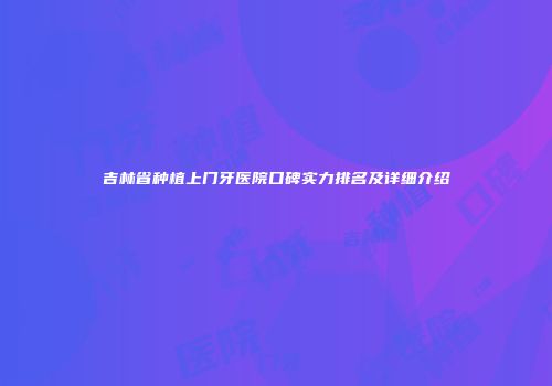 吉林省种植上门牙医院口碑实力排名及详细介绍