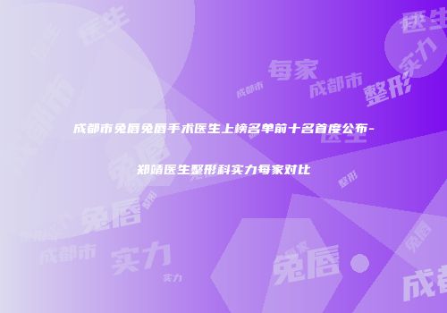 成都市兔唇兔唇手术医生上榜名单前十名首度公布-郑靖医生整形科实力每家对比