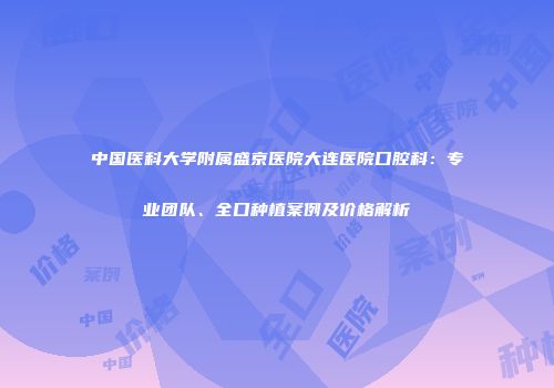中国医科大学附属盛京医院大连医院口腔科：专业团队、全口种植案例及价格解析
