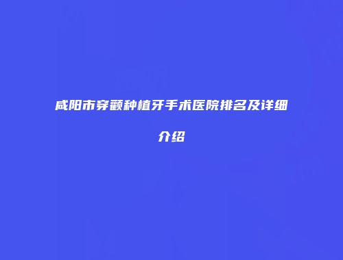 咸阳市穿颧种植牙手术医院排名及详细介绍