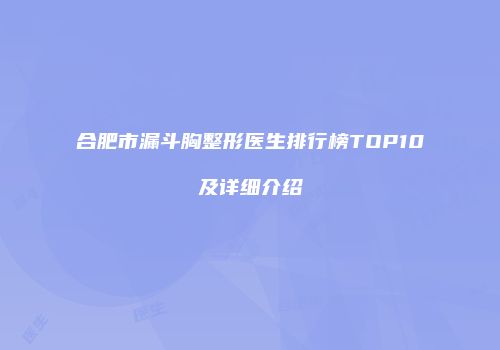 合肥市漏斗胸整形医生排行榜TOP10及详细介绍