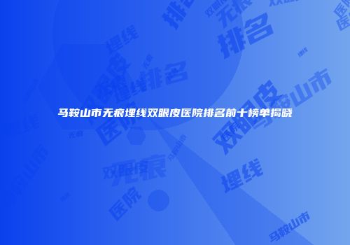 马鞍山市无痕埋线双眼皮医院排名前十榜单揭晓