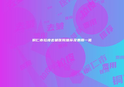 铜仁市拉皮去皱医院推荐及费用一览