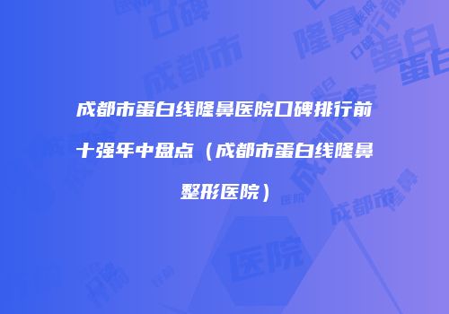成都市蛋白线隆鼻医院口碑排行前十强年中盘点（成都市蛋白线隆鼻整形医院）