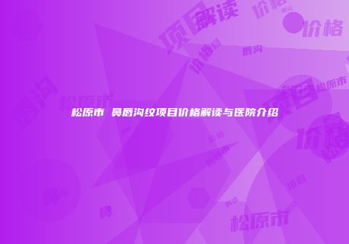 松原市袪鼻唇沟纹项目价格解读与医院介绍