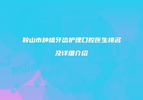 鞍山市种植牙齿护理口腔医生排名及详细介绍