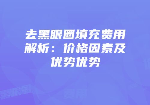 去黑眼圈填充费用解析：价格因素及优势优势