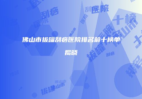 佛山市拔罐刮痧医院排名前十榜单揭晓