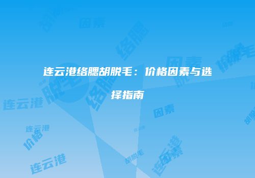 连云港络腮胡脱毛：价格因素与选择指南
